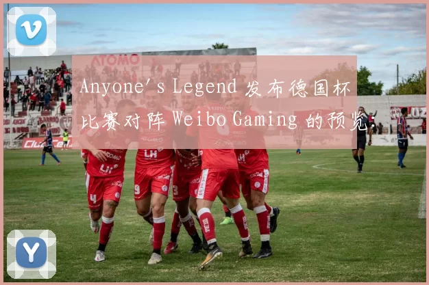 Anyone's Legend 发布德国杯比赛对阵 Weibo Gaming 的预览：完整阵容