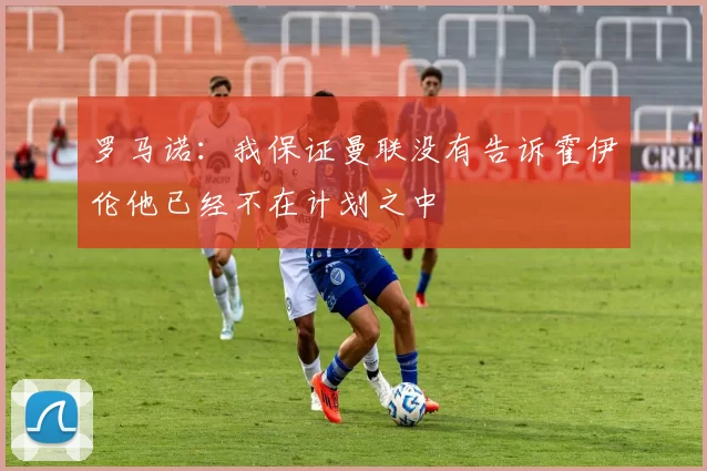 罗马诺：我保证曼联没有告诉霍伊伦他已经不在计划之中