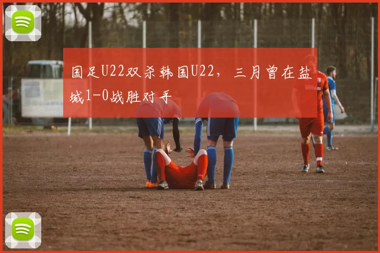 国足U22双杀韩国U22，三月曾在盐城1-0战胜对手