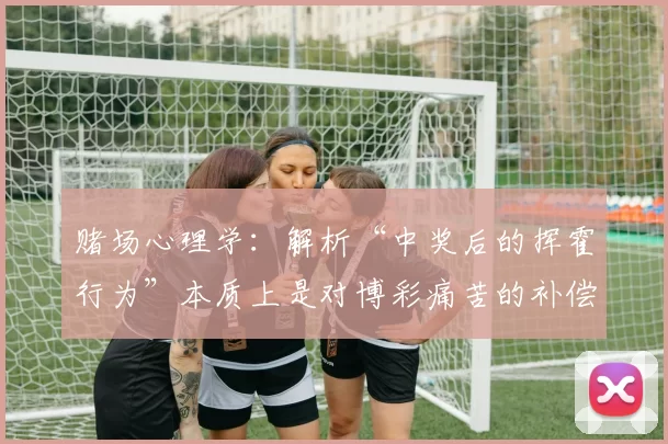 赌场心理学：解析“中奖后的挥霍行为”本质上是对博彩痛苦的补偿。（赌场心理学：中奖后挥霍，实为对博彩痛苦的心理补偿）