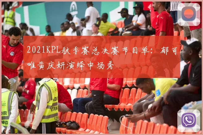2021KPL秋季赛总决赛节目单：郁可唯黄庆妍演绎中场秀