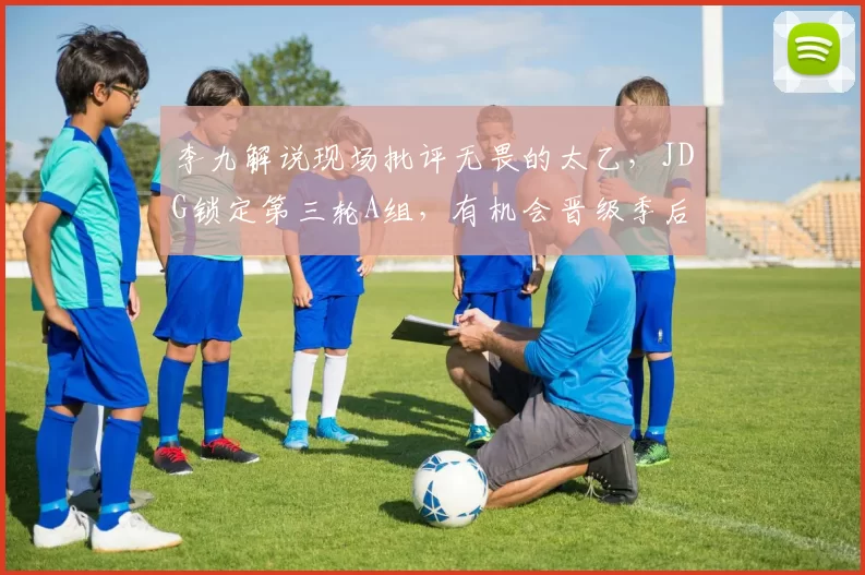 李九解说现场批评无畏的太乙，JDG锁定第三轮A组，有机会晋级季后赛！