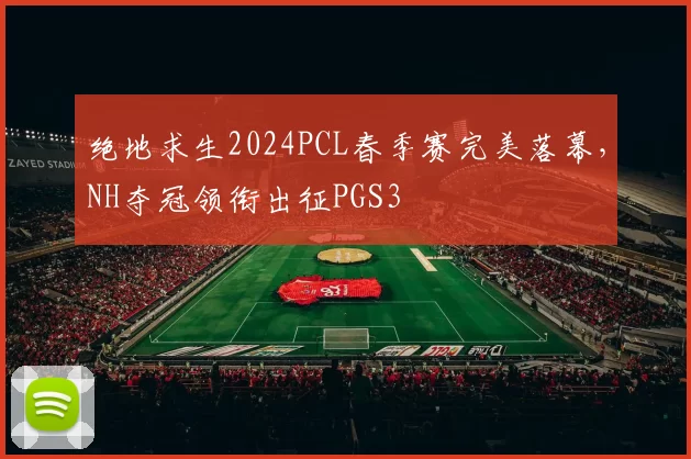 绝地求生2024PCL春季赛完美落幕，NH夺冠领衔出征PGS3