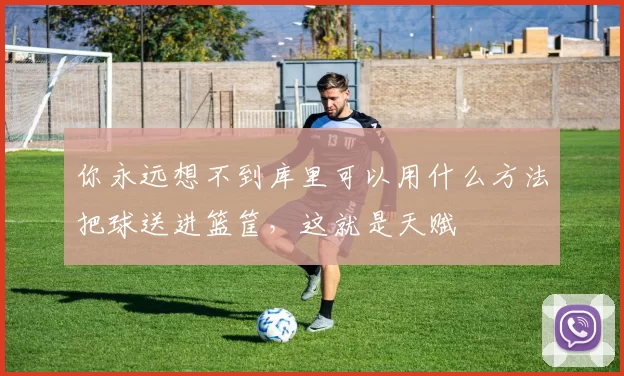 你永远想不到库里可以用什么方法把球送进篮筐，这就是天赋