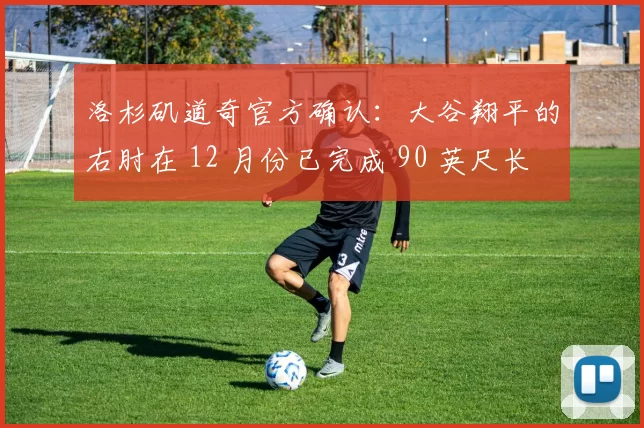 洛杉矶道奇官方确认：大谷翔平的右肘在 12 月份已完成 90 英尺长传练习，恢复极快