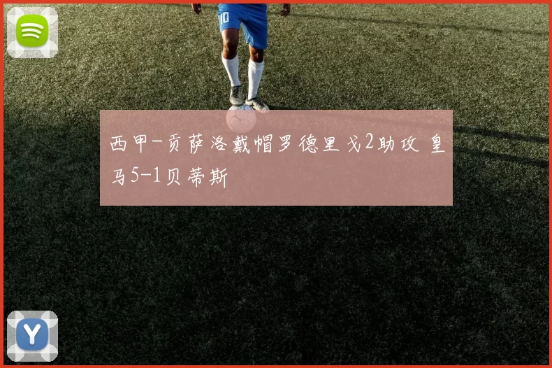 西甲-贡萨洛戴帽罗德里戈2助攻 皇马5-1贝蒂斯