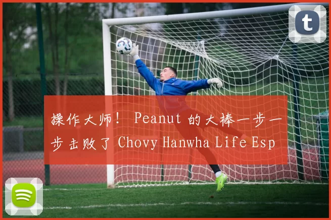 操作大师！ Peanut 的大棒一步一步击败了 Chovy Hanwha Life Esports ，赢得了LCK杯冠军