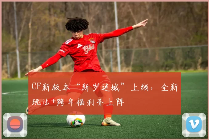 CF新版本“新岁迷城”上线，全新玩法+跨年福利齐上阵