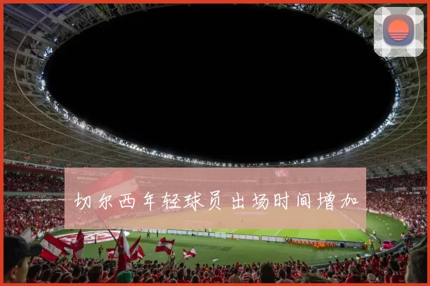切尔西年轻球员出场时间增加