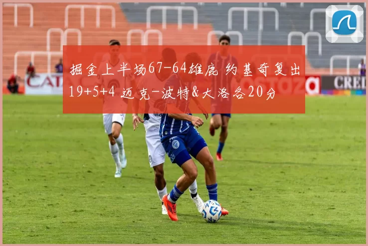掘金上半场67-64雄鹿 约基奇复出19+5+4 迈克-波特&大洛各20分