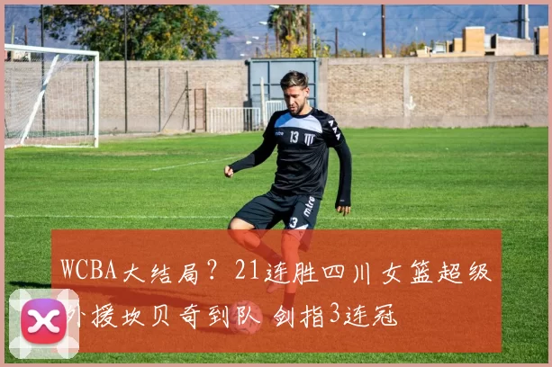 WCBA大结局？21连胜四川女篮超级外援坎贝奇到队 剑指3连冠