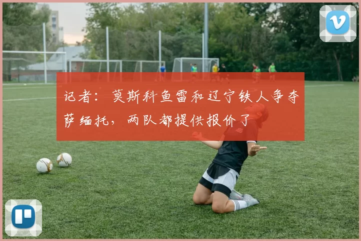 记者：莫斯科鱼雷和辽宁铁人争夺萨缅托，两队都提供报价了
