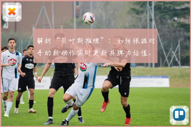 解析“贝叶斯推理”：如何根据对手的新动作实时更新其牌力估值。（贝叶斯推断详解：如何随对手新动作即时更新其牌力估计）