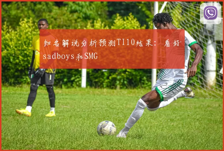 知名解说分析预测TI10结果：看好sadboys和SMG