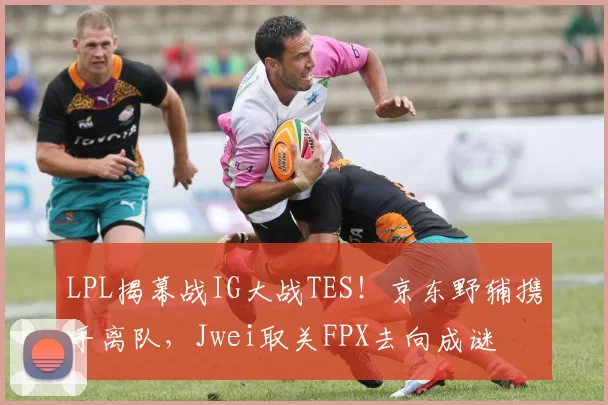 LPL揭幕战IG大战TES！京东野辅携手离队，Jwei取关FPX去向成谜