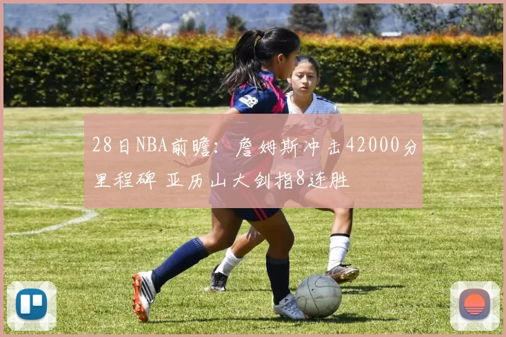 28日NBA前瞻：詹姆斯冲击42000分里程碑 亚历山大剑指8连胜