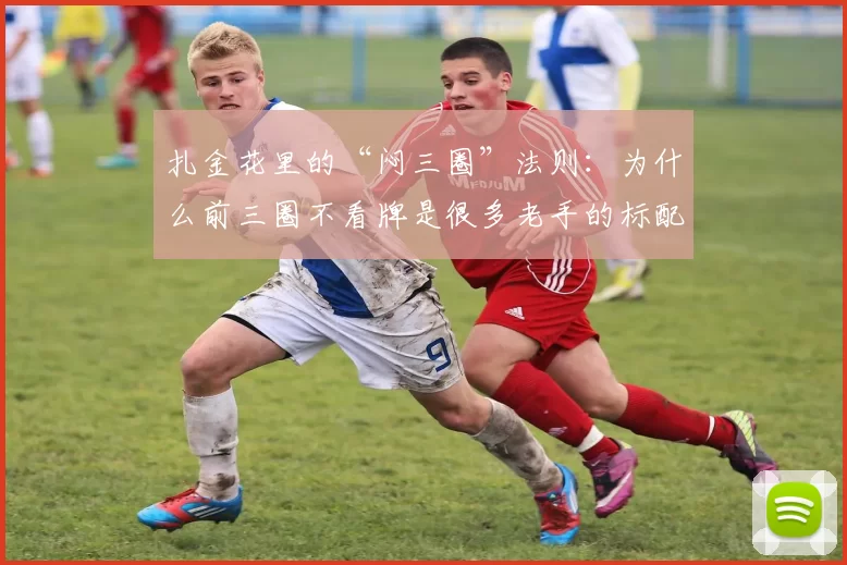扎金花里的“闷三圈”法则：为什么前三圈不看牌是很多老手的标配？（扎金花“闷三圈”策略：老手为何偏爱前三圈不看牌？）