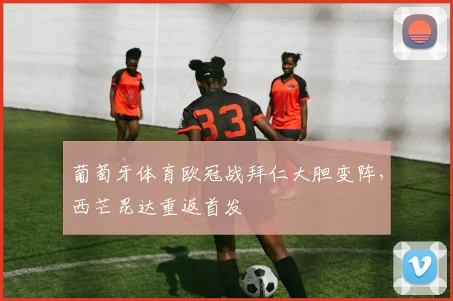 葡萄牙体育欧冠战拜仁大胆变阵，西芒昆达重返首发