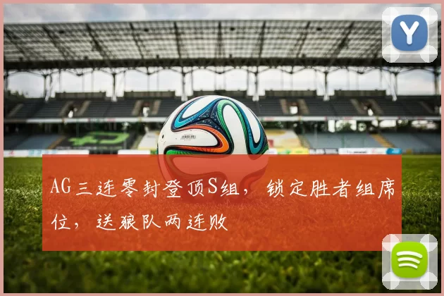 AG三连零封登顶S组，锁定胜者组席位，送狼队两连败