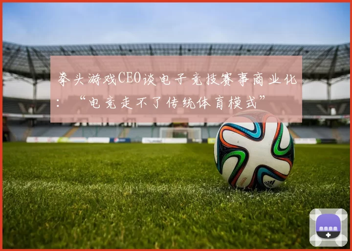 拳头游戏CEO谈电子竞技赛事商业化：“电竞走不了传统体育模式”