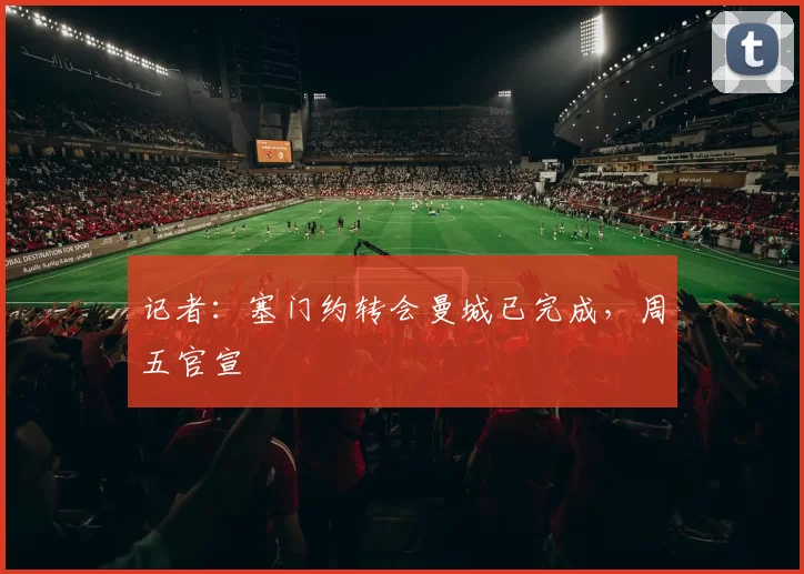 记者：塞门约转会曼城已完成，周五官宣