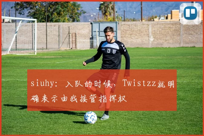 siuhy：入队的时候，Twistzz就明确表示由我接管指挥权