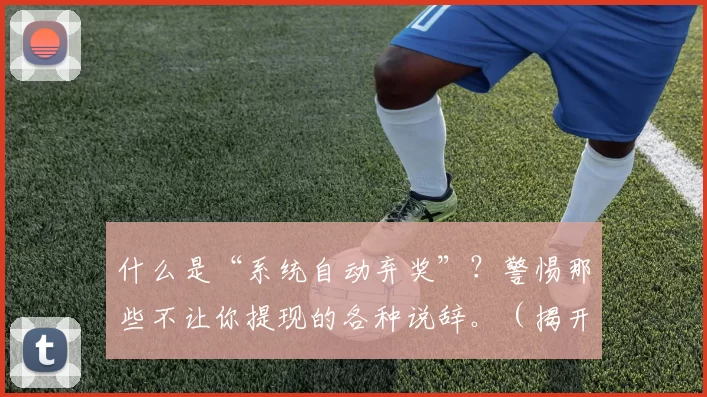 什么是“系统自动弃奖”？警惕那些不让你提现的各种说辞。（揭开“系统自动弃奖”真相：当心不让你提现的各种借口）