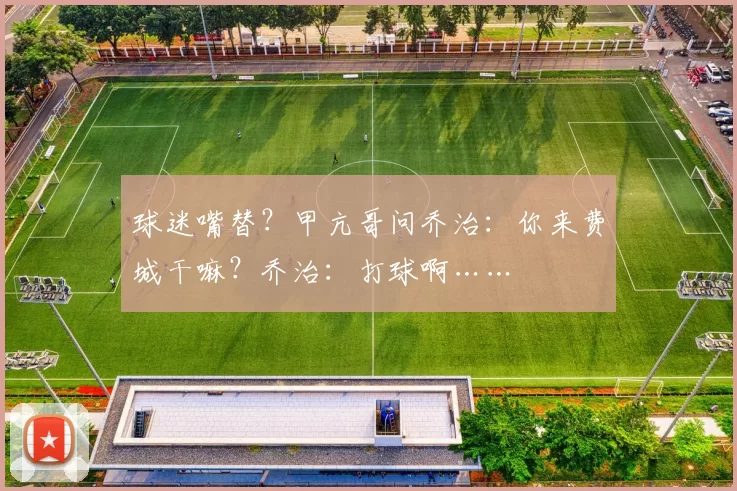 球迷嘴替？甲亢哥问乔治：你来费城干嘛？乔治：打球啊……