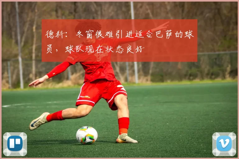 德科：冬窗很难引进适合巴萨的球员，球队现在状态良好