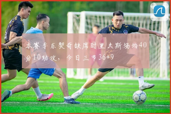 本赛季东契奇缺席时里夫斯场均40分10助攻，今日三节36+9