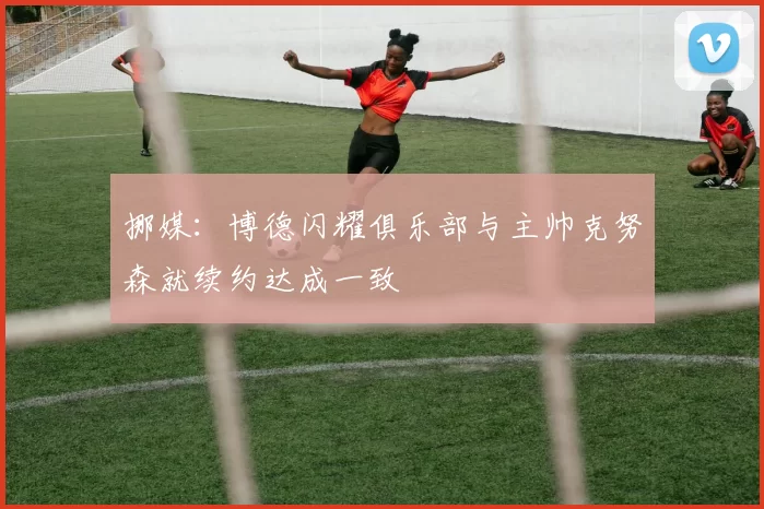 挪媒：博德闪耀俱乐部与主帅克努森就续约达成一致