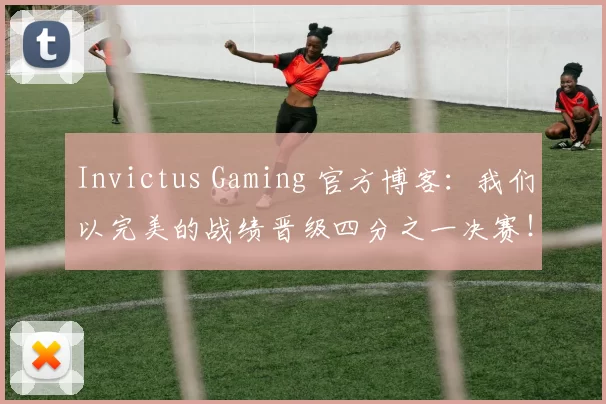 Invictus Gaming 官方博客：我们以完美的战绩晋级四分之一决赛！继续加油！