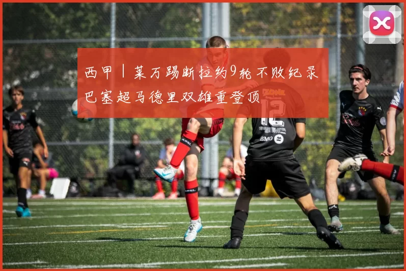 西甲｜莱万踢断拉约9轮不败纪录 巴塞超马德里双雄重登顶