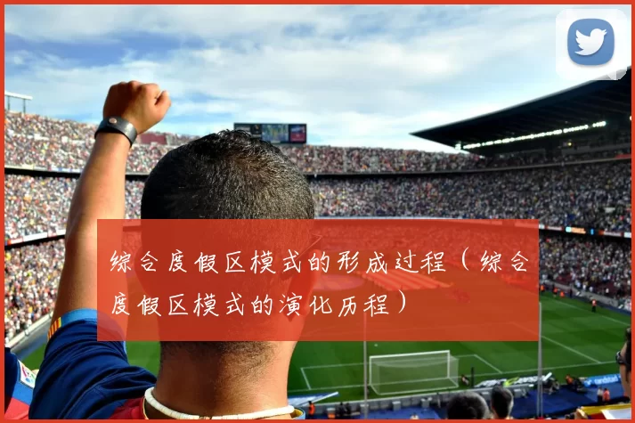 综合度假区模式的形成过程（综合度假区模式的演化历程）