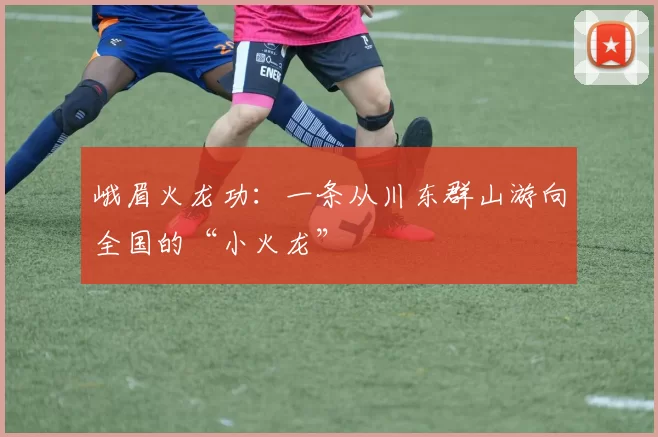 峨眉火龙功：一条从川东群山游向全国的“小火龙”