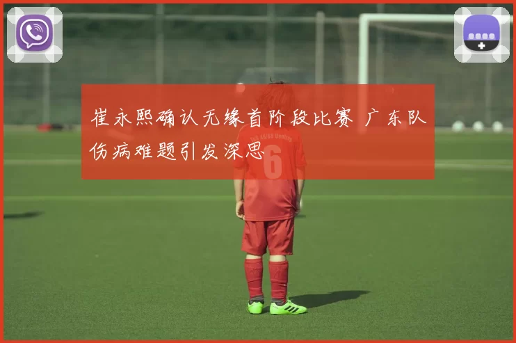 崔永熙确认无缘首阶段比赛 广东队伤病难题引发深思