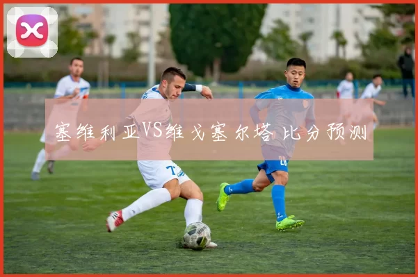 塞维利亚VS维戈塞尔塔 比分预测