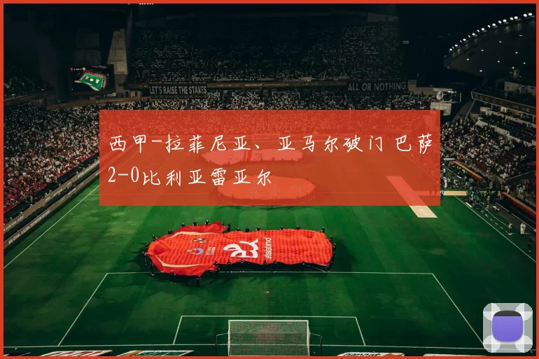 西甲-拉菲尼亚、亚马尔破门 巴萨2-0比利亚雷亚尔