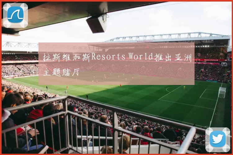拉斯维加斯Resorts World推出亚洲主题赌厅