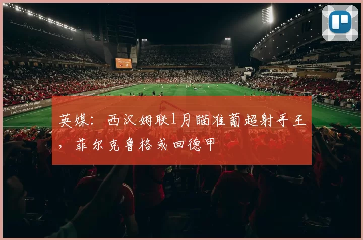 英媒：西汉姆联1月瞄准葡超射手王，菲尔克鲁格或回德甲
