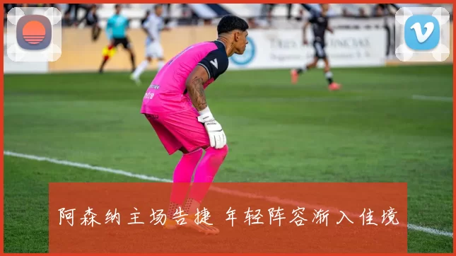 阿森纳主场告捷 年轻阵容渐入佳境