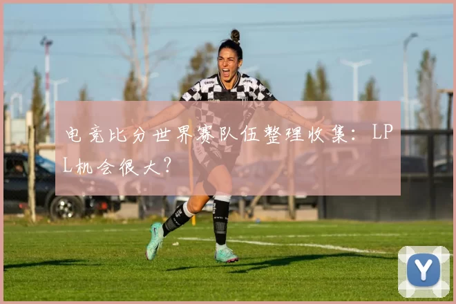 电竞比分世界赛队伍整理收集：LPL机会很大？