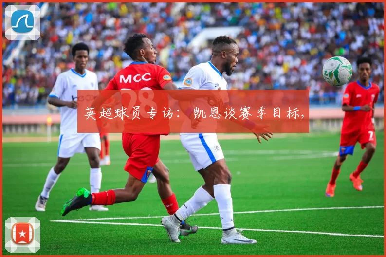 英超球员专访：凯恩谈赛季目标,