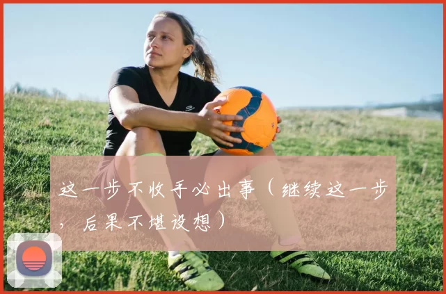 这一步不收手必出事（继续这一步，后果不堪设想）