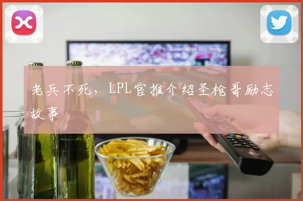 老兵不死，LPL官推介绍圣枪哥励志故事