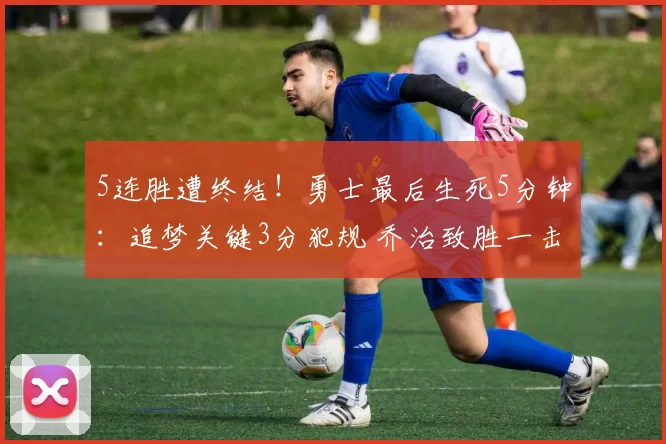 5连胜遭终结！勇士最后生死5分钟：追梦关键3分犯规 乔治致胜一击