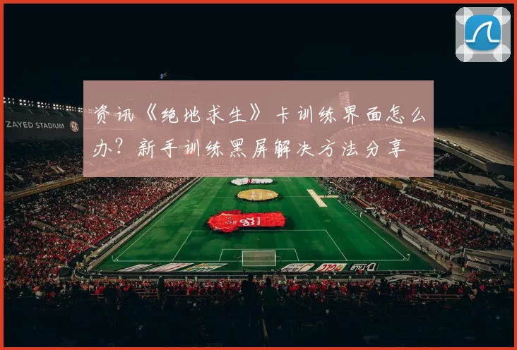 资讯《绝地求生》卡训练界面怎么办？新手训练黑屏解决方法分享