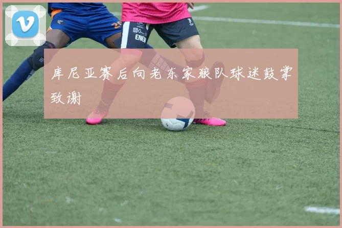 库尼亚赛后向老东家狼队球迷鼓掌致谢