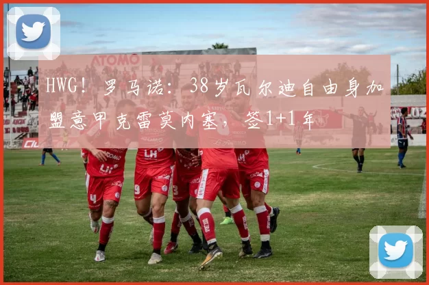 HWG！罗马诺：38岁瓦尔迪自由身加盟意甲克雷莫内塞，签1+1年