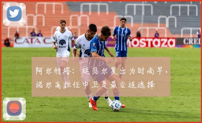 阿尔特塔：廷贝尔复出为时尚早，诺尔高担任中卫是最合适选择